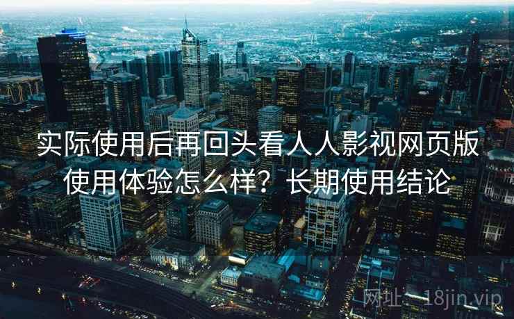 实际使用后再回头看人人影视网页版使用体验怎么样?长期使用结论