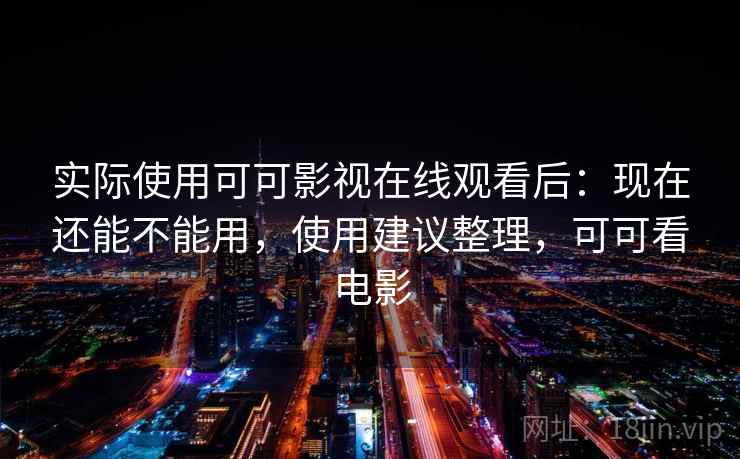 实际使用可可影视在线观看后:现在还能不能用,使用建议整理,可可看电影