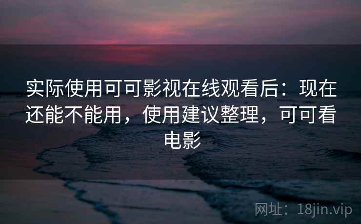 实际使用可可影视在线观看后：现在还能不能用，使用建议整理，可可看电影  第2张