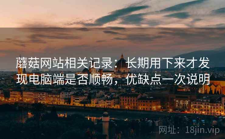 蘑菇网站相关记录:长期用下来才发现电脑端是否顺畅,优缺点一次说明 第2张 蘑菇网站相关记录:长期用下来才发现电脑端是否顺畅,优缺点一次说明 第2张