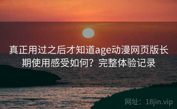 真正用过之后才知道age动漫网页版长期使用感受如何?完整体验记录