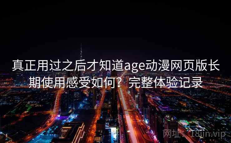 真正用过之后才知道age动漫网页版长期使用感受如何?完整体验记录 第2张 真正用过之后才知道age动漫网页版长期使用感受如何?完整体验记录 第2张