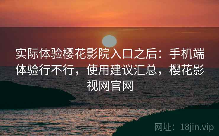 实际体验樱花影院入口之后:手机端体验行不行,使用建议汇总,樱花影视网官网 第2张 实际体验樱花影院入口之后:手机端体验行不行,使用建议汇总,樱花影视网官网 第2张