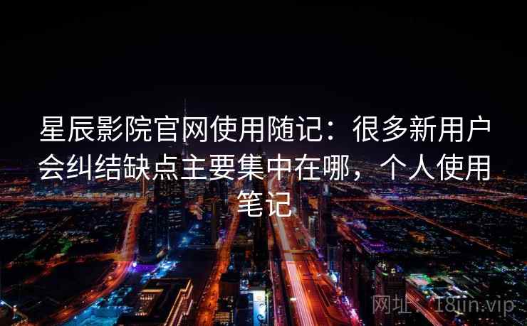 星辰影院官网使用随记:很多新用户会纠结缺点主要集中在哪,个人使用笔记 第2张 星辰影院官网使用随记:很多新用户会纠结缺点主要集中在哪,个人使用笔记 第2张