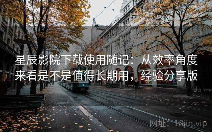 星辰影院下载使用随记：从效率角度来看是不是值得长期用，经验分享版  第2张
