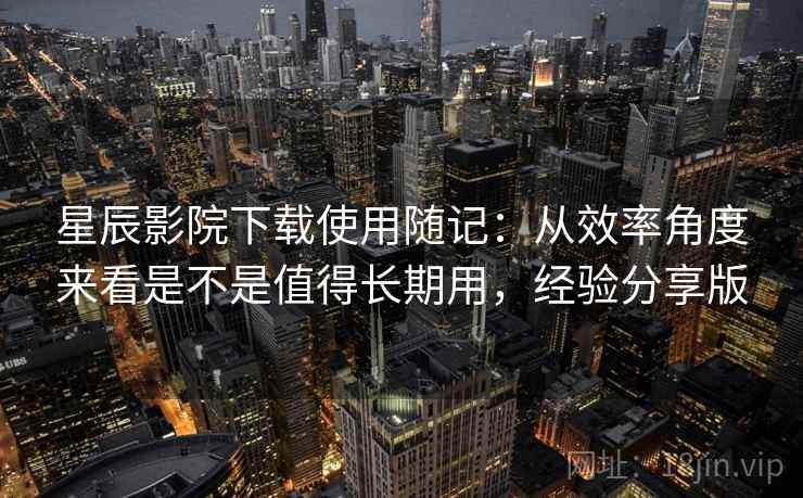 星辰影院下载使用随记:从效率角度来看是不是值得长期用,经验分享版