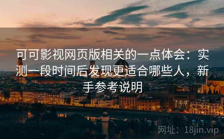 可可影视网页版相关的一点体会:实测一段时间后发现更适合哪些人,新手参考说明