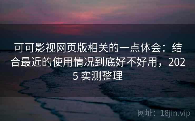 可可影视网页版相关的一点体会:结合最近的使用情况到底好不好用,2025 实测整理