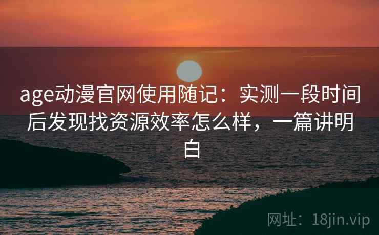 age动漫官网使用随记:实测一段时间后发现找资源效率怎么样,一篇讲明白 第2张 age动漫官网使用随记:实测一段时间后发现找资源效率怎么样,一篇讲明白 第2张