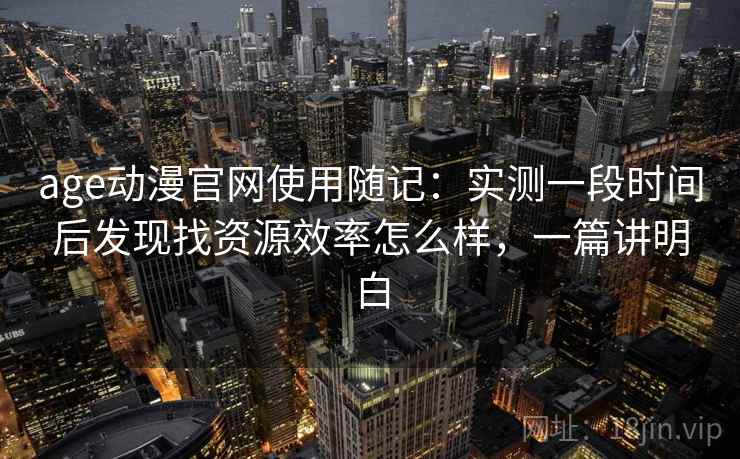 age动漫官网使用随记:实测一段时间后发现找资源效率怎么样,一篇讲明白