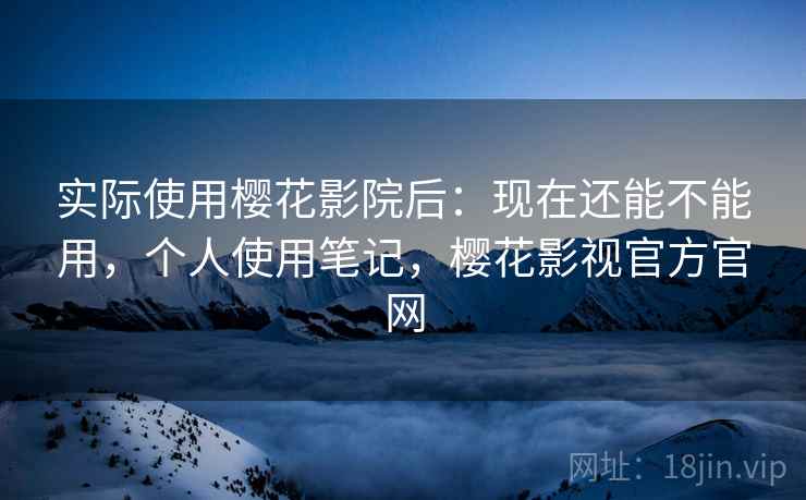 实际使用樱花影院后:现在还能不能用,个人使用笔记,樱花影视官方官网