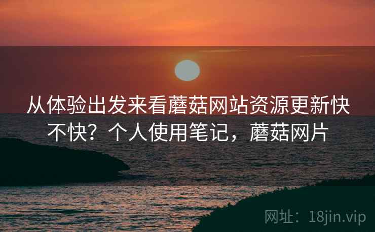 从体验出发来看蘑菇网站资源更新快不快?个人使用笔记,蘑菇网片 第2张 从体验出发来看蘑菇网站资源更新快不快?个人使用笔记,蘑菇网片 第2张