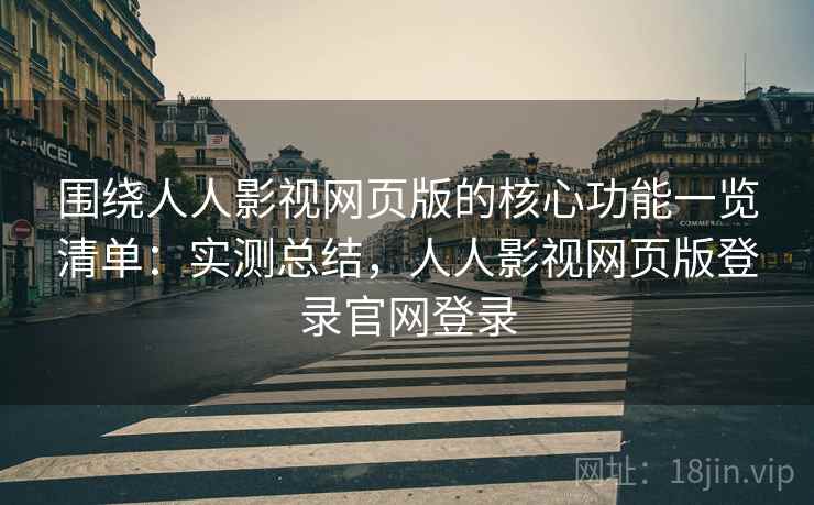 围绕人人影视网页版的核心功能一览清单:实测总结,人人影视网页版登录官网登录