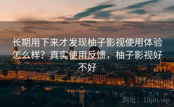 长期用下来才发现柚子影视使用体验怎么样?真实使用反馈,柚子影视好不好 第2张 长期用下来才发现柚子影视使用体验怎么样?真实使用反馈,柚子影视好不好 第2张