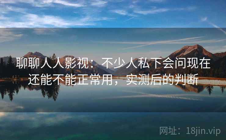 聊聊人人影视:不少人私下会问现在还能不能正常用,实测后的判断