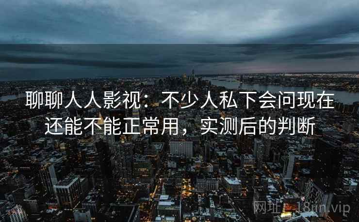 聊聊人人影视:不少人私下会问现在还能不能正常用,实测后的判断 第2张 聊聊人人影视:不少人私下会问现在还能不能正常用,实测后的判断 第2张