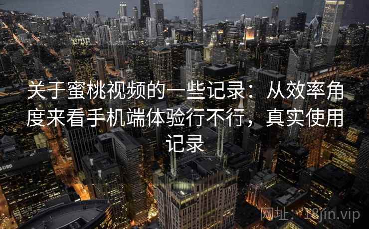 关于蜜桃视频的一些记录:从效率角度来看手机端体验行不行,真实使用记录 第2张 关于蜜桃视频的一些记录:从效率角度来看手机端体验行不行,真实使用记录 第2张