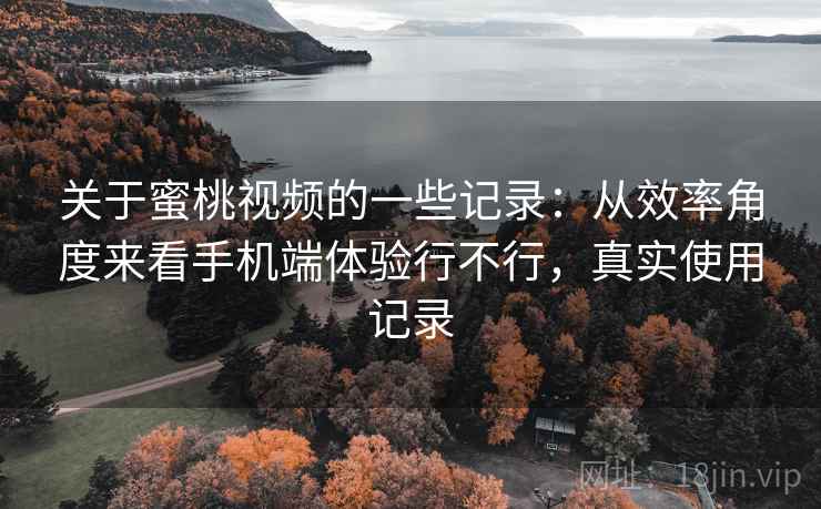 关于蜜桃视频的一些记录:从效率角度来看手机端体验行不行,真实使用记录