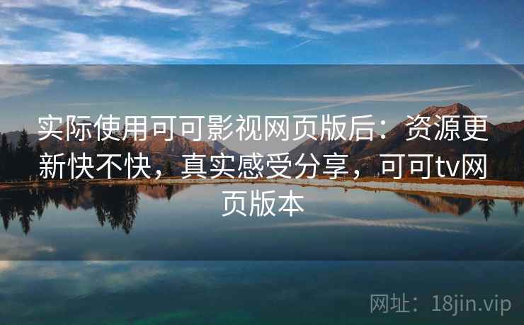 实际使用可可影视网页版后:资源更新快不快,真实感受分享,可可tv网页版本