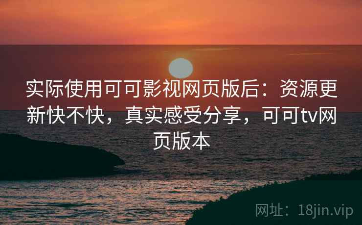 实际使用可可影视网页版后：资源更新快不快，真实感受分享，可可tv网页版本  第2张