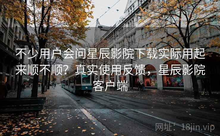 不少用户会问星辰影院下载实际用起来顺不顺?真实使用反馈,星辰影院客户端 第2张 不少用户会问星辰影院下载实际用起来顺不顺?真实使用反馈,星辰影院客户端 第2张