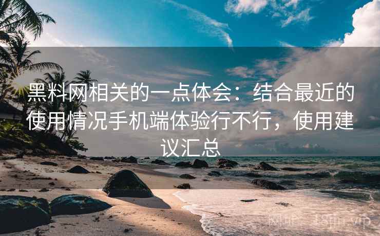 黑料网相关的一点体会:结合最近的使用情况手机端体验行不行,使用建议汇总 第2张 黑料网相关的一点体会:结合最近的使用情况手机端体验行不行,使用建议汇总 第2张