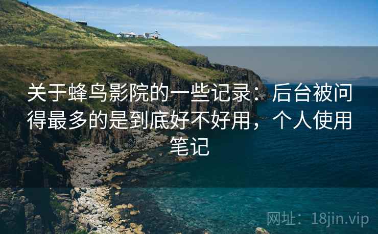 关于蜂鸟影院的一些记录:后台被问得最多的是到底好不好用,个人使用笔记