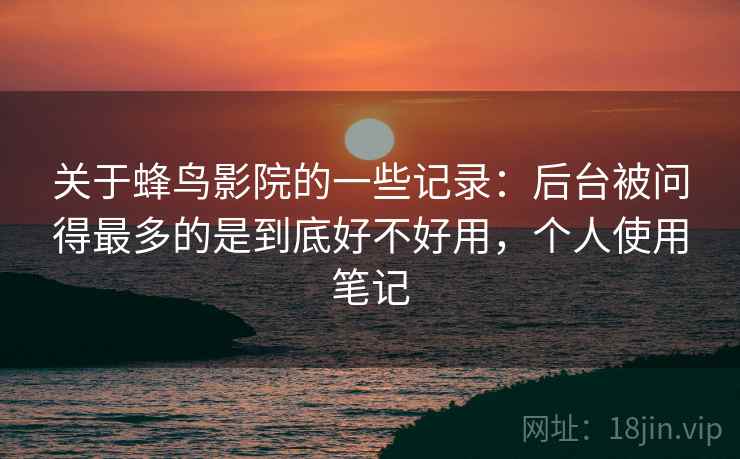 关于蜂鸟影院的一些记录:后台被问得最多的是到底好不好用,个人使用笔记 第2张 关于蜂鸟影院的一些记录:后台被问得最多的是到底好不好用,个人使用笔记 第2张
