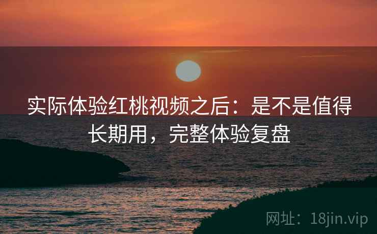 实际体验红桃视频之后:是不是值得长期用,完整体验复盘
