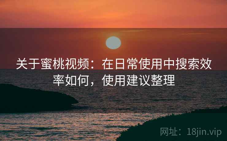 关于蜜桃视频:在日常使用中搜索效率如何,使用建议整理
