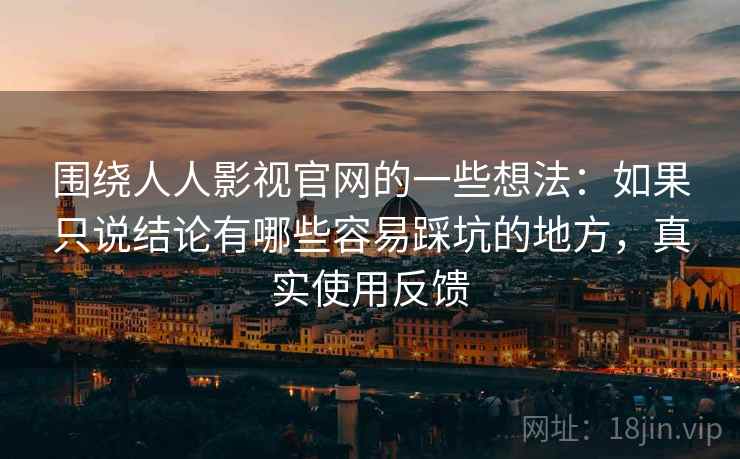 围绕人人影视官网的一些想法:如果只说结论有哪些容易踩坑的地方,真实使用反馈