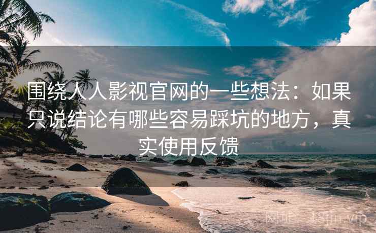 围绕人人影视官网的一些想法:如果只说结论有哪些容易踩坑的地方,真实使用反馈 第2张 围绕人人影视官网的一些想法:如果只说结论有哪些容易踩坑的地方,真实使用反馈 第2张
