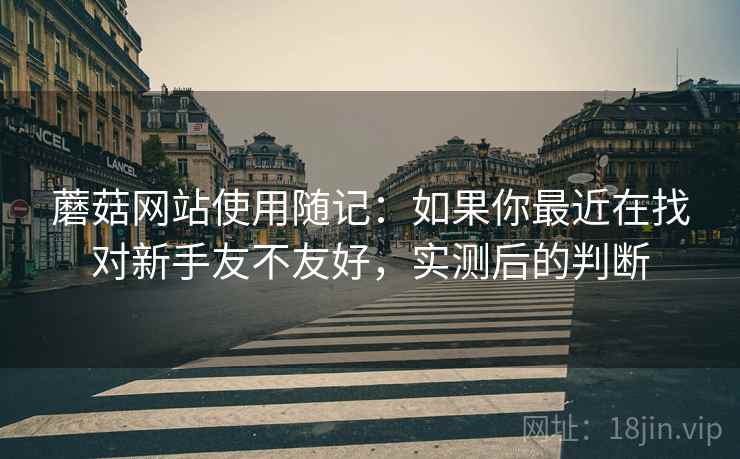 蘑菇网站使用随记:如果你最近在找对新手友不友好,实测后的判断