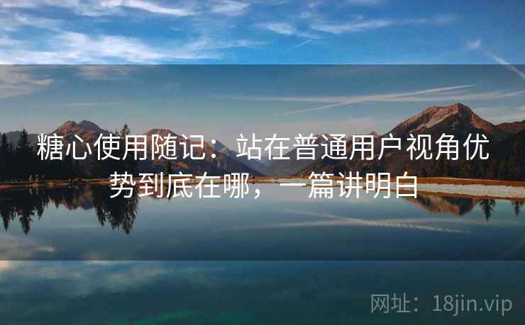 糖心使用随记:站在普通用户视角优势到底在哪,一篇讲明白 第2张 糖心使用随记:站在普通用户视角优势到底在哪,一篇讲明白 第2张