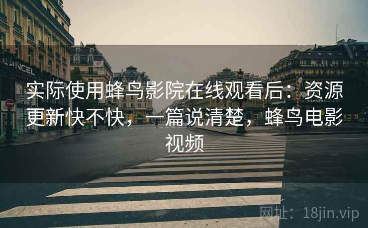实际使用蜂鸟影院在线观看后:资源更新快不快,一篇说清楚,蜂鸟电影视频