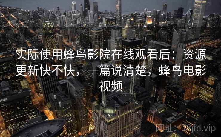 实际使用蜂鸟影院在线观看后:资源更新快不快,一篇说清楚,蜂鸟电影视频 第2张 实际使用蜂鸟影院在线观看后:资源更新快不快,一篇说清楚,蜂鸟电影视频 第2张