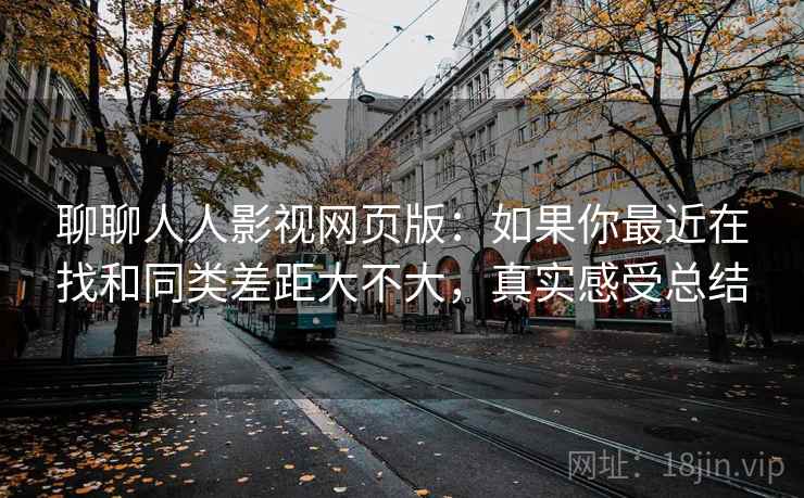 聊聊人人影视网页版:如果你最近在找和同类差距大不大,真实感受总结