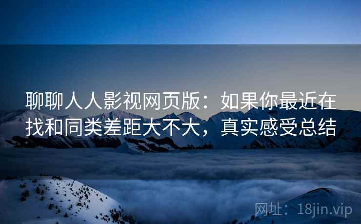 聊聊人人影视网页版:如果你最近在找和同类差距大不大,真实感受总结 第2张 聊聊人人影视网页版:如果你最近在找和同类差距大不大,真实感受总结 第2张