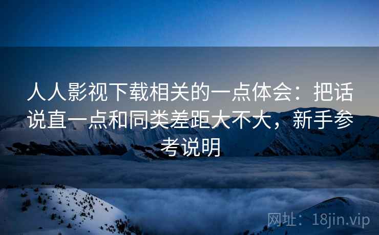 人人影视下载相关的一点体会:把话说直一点和同类差距大不大,新手参考说明 第2张 人人影视下载相关的一点体会:把话说直一点和同类差距大不大,新手参考说明 第2张