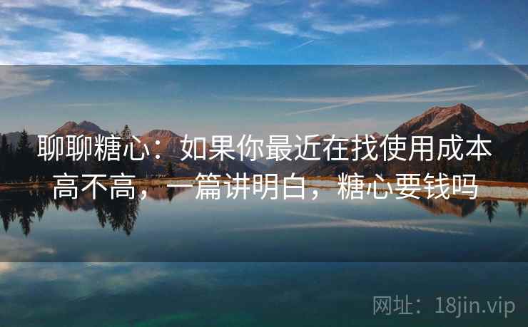 聊聊糖心:如果你最近在找使用成本高不高,一篇讲明白,糖心要钱吗