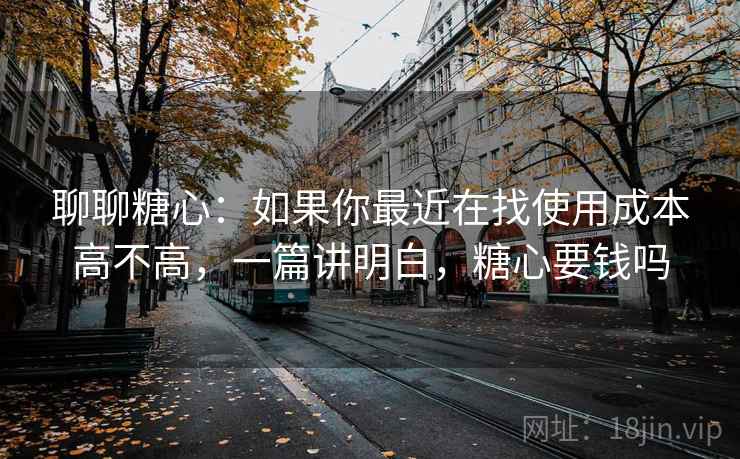 聊聊糖心:如果你最近在找使用成本高不高,一篇讲明白,糖心要钱吗 第2张 聊聊糖心:如果你最近在找使用成本高不高,一篇讲明白,糖心要钱吗 第2张