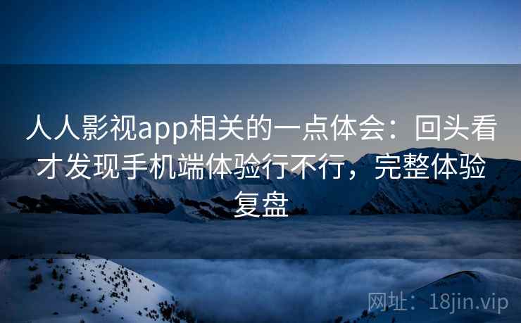人人影视app相关的一点体会:回头看才发现手机端体验行不行,完整体验复盘 第2张 人人影视app相关的一点体会:回头看才发现手机端体验行不行,完整体验复盘 第2张