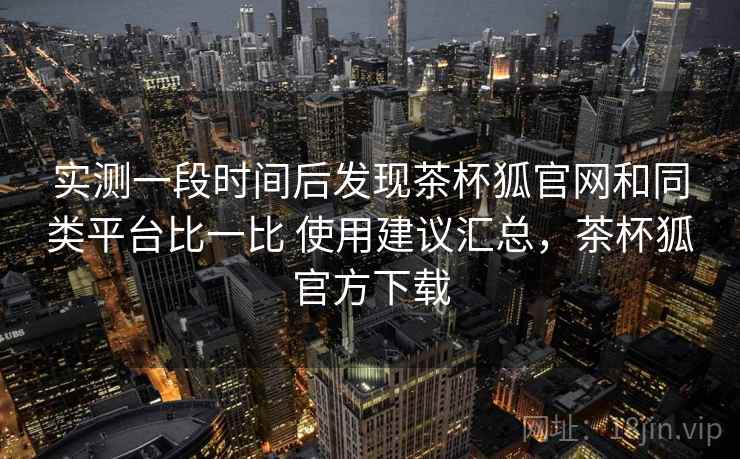 实测一段时间后发现茶杯狐官网和同类平台比一比 使用建议汇总,茶杯狐官方下载