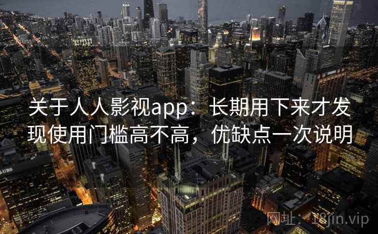 关于人人影视app:长期用下来才发现使用门槛高不高,优缺点一次说明