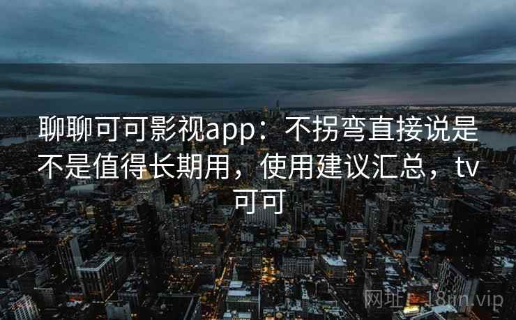 聊聊可可影视app:不拐弯直接说是不是值得长期用,使用建议汇总,tv可可