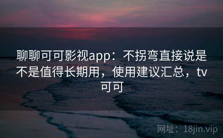 聊聊可可影视app:不拐弯直接说是不是值得长期用,使用建议汇总,tv可可 第2张 聊聊可可影视app:不拐弯直接说是不是值得长期用,使用建议汇总,tv可可 第2张