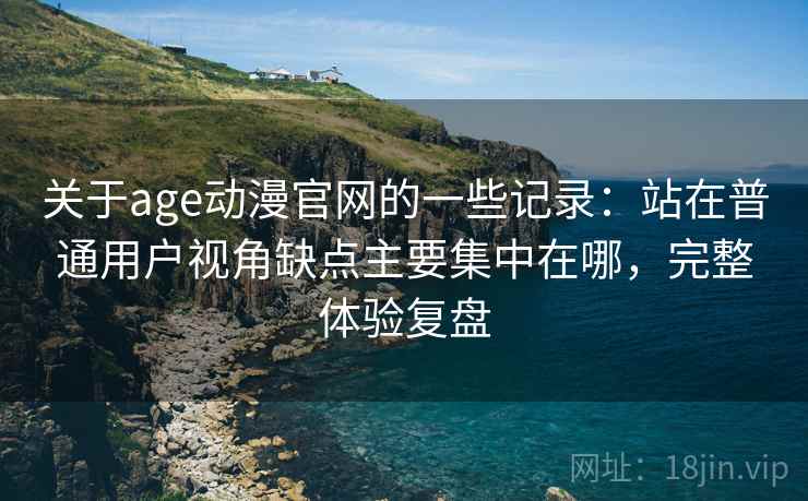关于age动漫官网的一些记录:站在普通用户视角缺点主要集中在哪,完整体验复盘