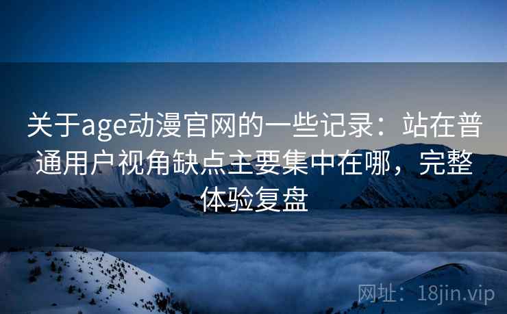 关于age动漫官网的一些记录:站在普通用户视角缺点主要集中在哪,完整体验复盘 第2张 关于age动漫官网的一些记录:站在普通用户视角缺点主要集中在哪,完整体验复盘 第2张