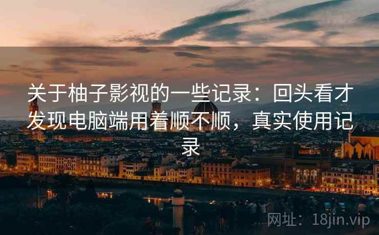 关于柚子影视的一些记录:回头看才发现电脑端用着顺不顺,真实使用记录 第2张 关于柚子影视的一些记录:回头看才发现电脑端用着顺不顺,真实使用记录 第2张