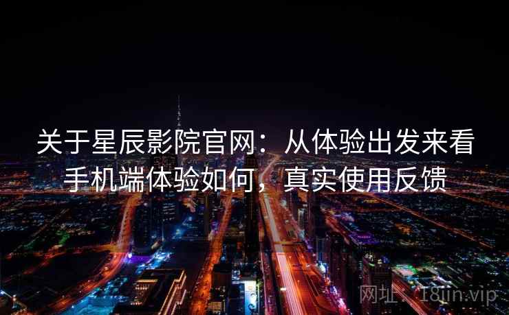 关于星辰影院官网:从体验出发来看手机端体验如何,真实使用反馈